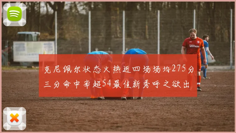克尼佩尔状态火热近四场场均275分三分命中率超54最佳新秀呼之欲出