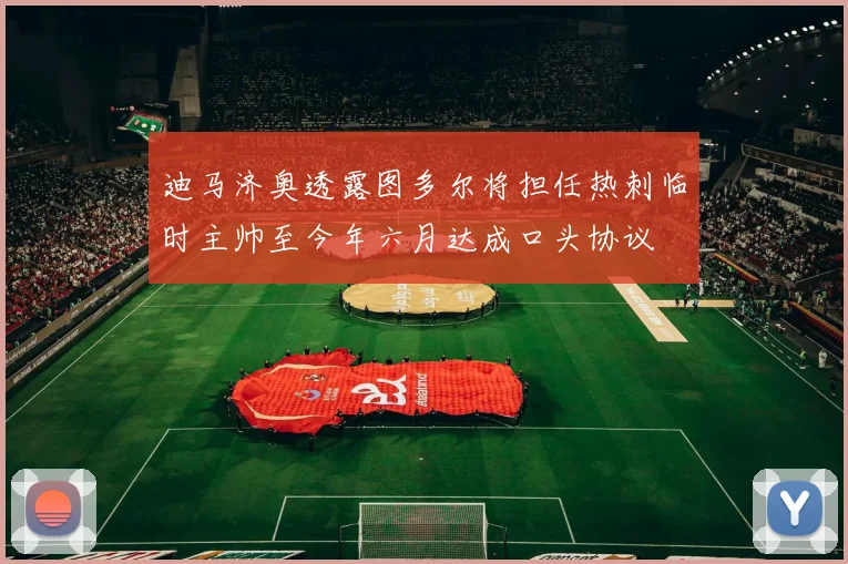 迪马济奥透露图多尔将担任热刺临时主帅至今年六月达成口头协议