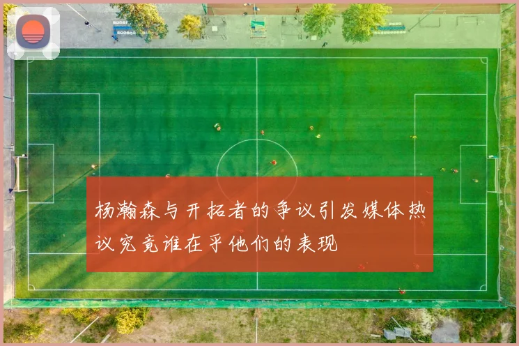 杨瀚森与开拓者的争议引发媒体热议究竟谁在乎他们的表现