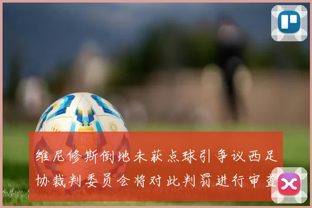 维尼修斯倒地未获点球引争议西足协裁判委员会将对此判罚进行审查