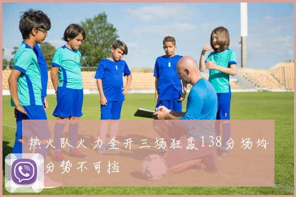 热火队火力全开三场狂轰138分场均得分势不可挡