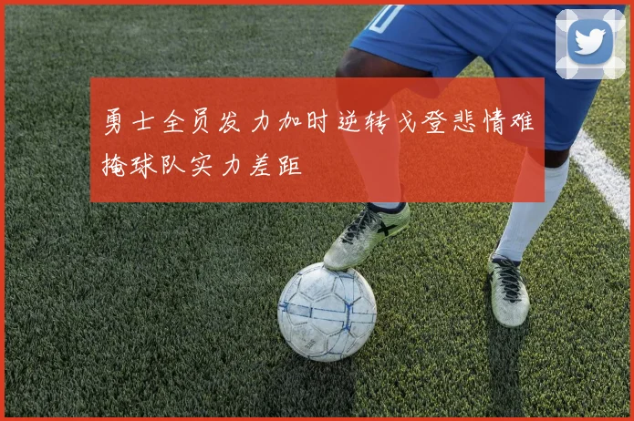 勇士全员发力加时逆转戈登悲情难掩球队实力差距