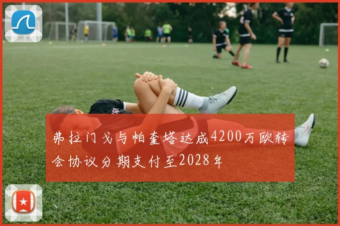 弗拉门戈与帕奎塔达成4200万欧转会协议分期支付至2028年