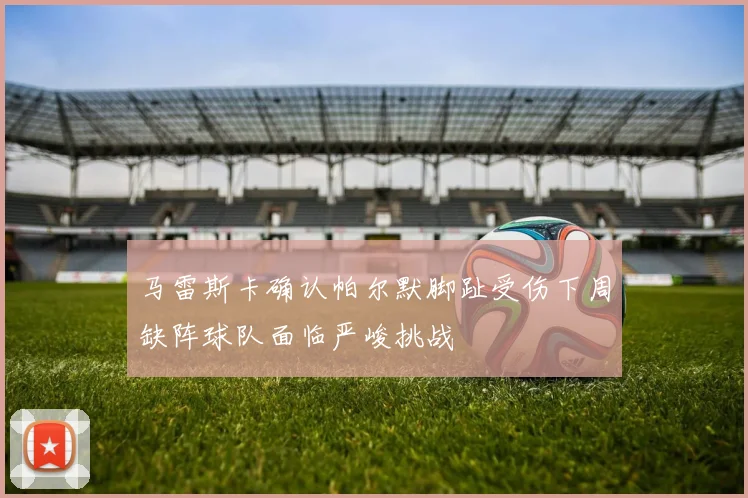 马雷斯卡确认帕尔默脚趾受伤下周缺阵球队面临严峻挑战