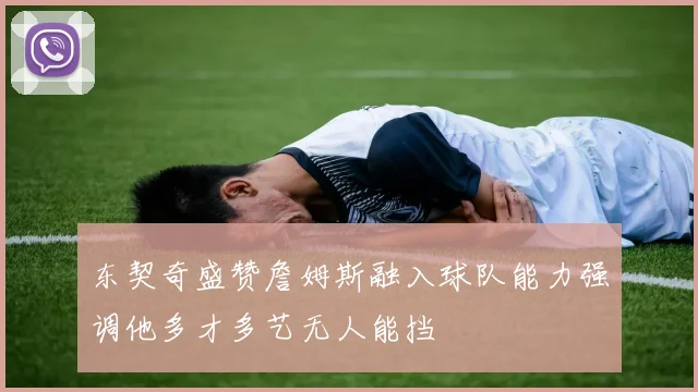 东契奇盛赞詹姆斯融入球队能力强调他多才多艺无人能挡
