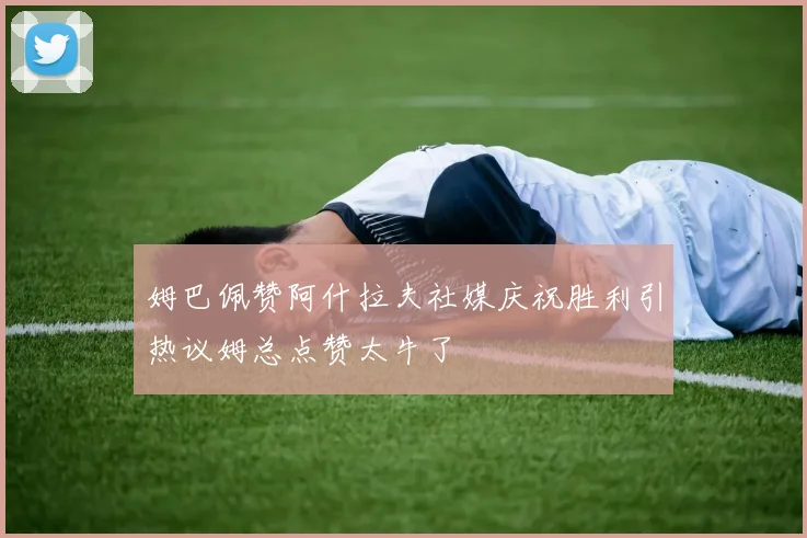 姆巴佩赞阿什拉夫社媒庆祝胜利引热议姆总点赞太牛了