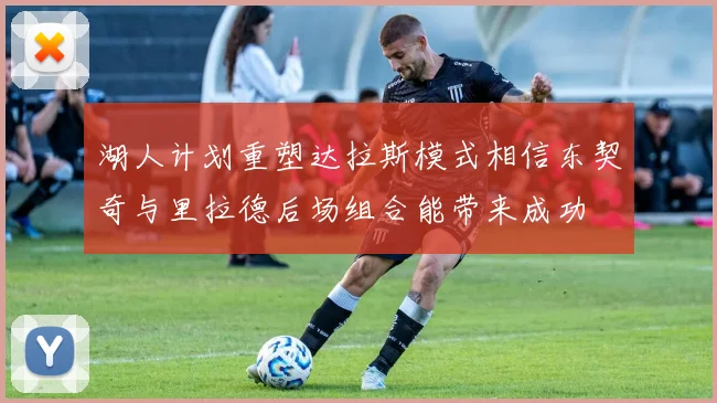 湖人计划重塑达拉斯模式相信东契奇与里拉德后场组合能带来成功