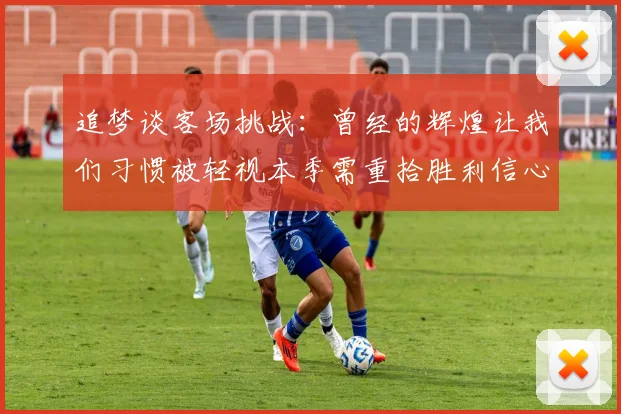 追梦谈客场挑战：曾经的辉煌让我们习惯被轻视本季需重拾胜利信心
