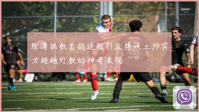 陈涛执教首战连胜引发热议土帅实力超越外教的神奇表现