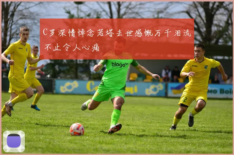 C罗深情悼念若塔去世感慨万千泪流不止令人心痛