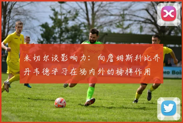 米切尔谈影响力：向詹姆斯科比乔丹韦德学习在场内外的榜样作用