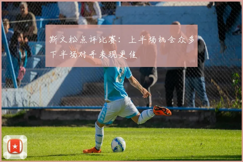 斯文松点评比赛：上半场机会众多下半场对手表现更佳