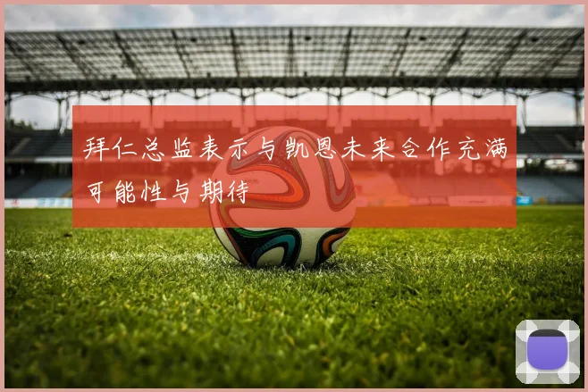 拜仁总监表示与凯恩未来合作充满可能性与期待