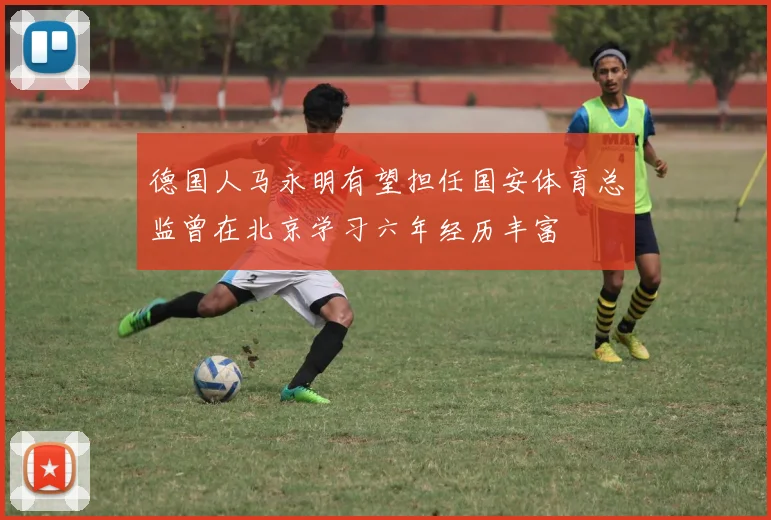 德国人马永明有望担任国安体育总监曾在北京学习六年经历丰富