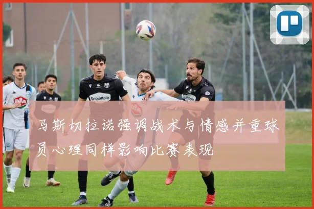 马斯切拉诺强调战术与情感并重球员心理同样影响比赛表现