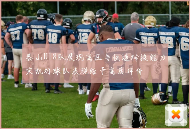 泰山U18队展现高压与快速转换能力宋凯对球队表现给予高度评价