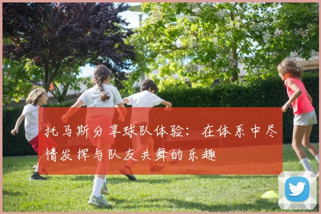 托马斯分享球队体验：在体系中尽情发挥与队友共舞的乐趣